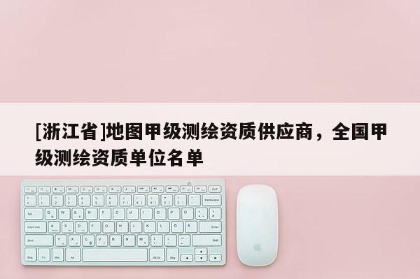 [浙江省]地圖甲級(jí)測(cè)繪資質(zhì)供應(yīng)商，全國(guó)甲級(jí)測(cè)繪資質(zhì)單位名單