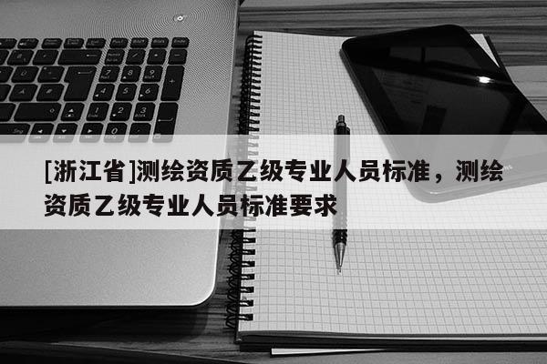 [浙江省]測(cè)繪資質(zhì)乙級(jí)專(zhuān)業(yè)人員標(biāo)準(zhǔn)，測(cè)繪資質(zhì)乙級(jí)專(zhuān)業(yè)人員標(biāo)準(zhǔn)要求