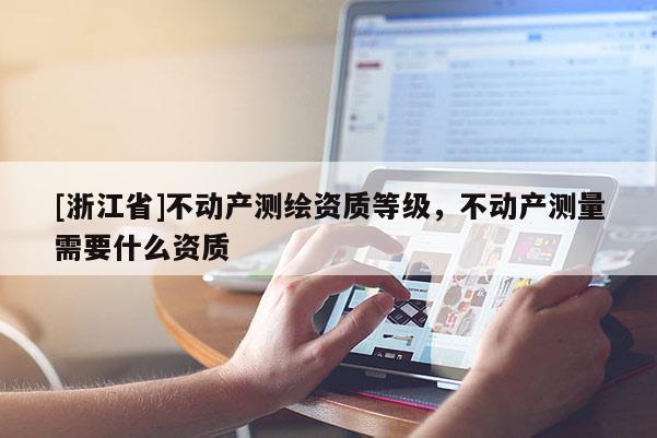 [浙江省]不動產(chǎn)測繪資質(zhì)等級，不動產(chǎn)測量需要什么資質(zhì)