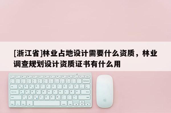 [浙江省]林業(yè)占地設(shè)計(jì)需要什么資質(zhì)，林業(yè)調(diào)查規(guī)劃設(shè)計(jì)資質(zhì)證書(shū)有什么用