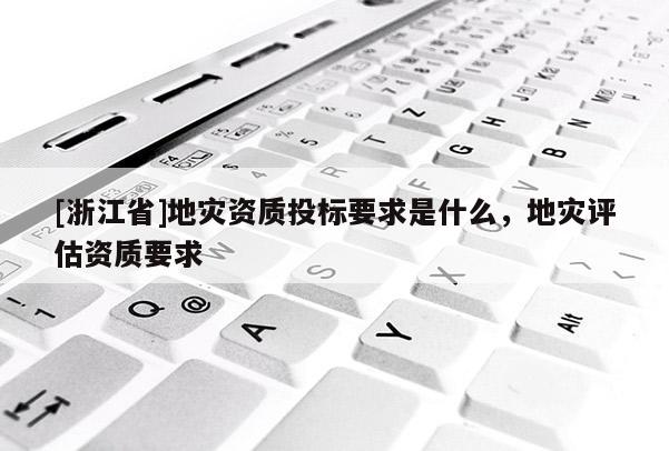 [浙江省]地災資質投標要求是什么，地災評估資質要求
