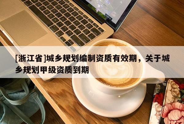 [浙江省]城鄉(xiāng)規(guī)劃編制資質(zhì)有效期，關(guān)于城鄉(xiāng)規(guī)劃甲級(jí)資質(zhì)到期