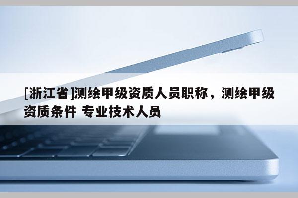 [浙江省]測繪甲級資質(zhì)人員職稱，測繪甲級資質(zhì)條件 專業(yè)技術(shù)人員