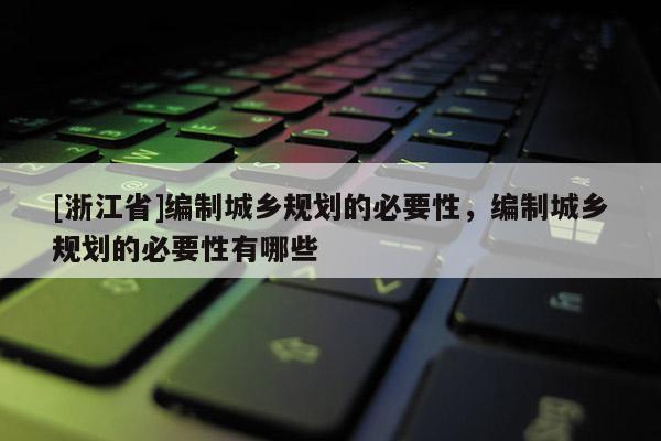 [浙江省]編制城鄉(xiāng)規(guī)劃的必要性，編制城鄉(xiāng)規(guī)劃的必要性有哪些