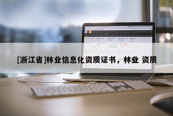 [浙江省]林業(yè)信息化資質(zhì)證書，林業(yè) 資質(zhì)