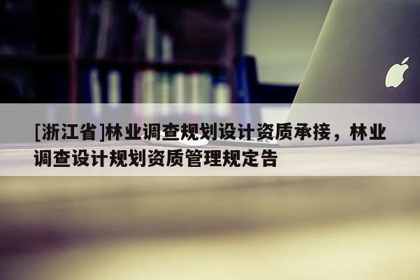 [浙江省]林業(yè)調(diào)查規(guī)劃設(shè)計資質(zhì)承接，林業(yè)調(diào)查設(shè)計規(guī)劃資質(zhì)管理規(guī)定告