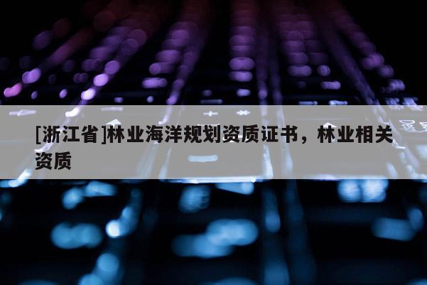 [浙江省]林業(yè)海洋規(guī)劃資質(zhì)證書，林業(yè)相關(guān)資質(zhì)