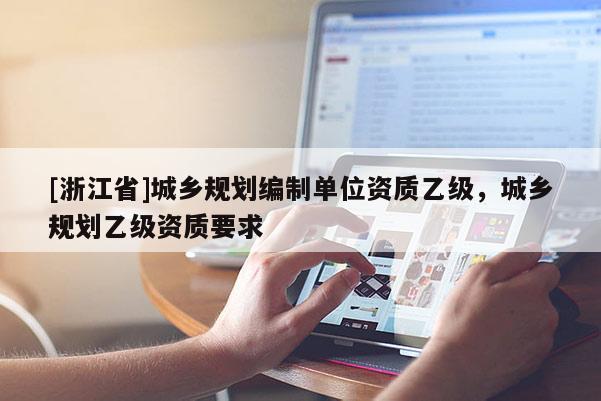 [浙江省]城鄉(xiāng)規(guī)劃編制單位資質(zhì)乙級，城鄉(xiāng)規(guī)劃乙級資質(zhì)要求