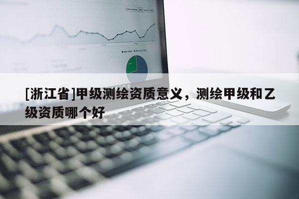 [浙江省]甲級測繪資質(zhì)意義，測繪甲級和乙級資質(zhì)哪個好