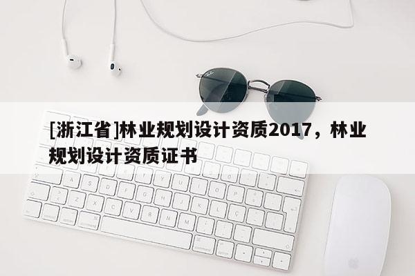 [浙江省]林業(yè)規(guī)劃設(shè)計(jì)資質(zhì)2017，林業(yè)規(guī)劃設(shè)計(jì)資質(zhì)證書(shū)