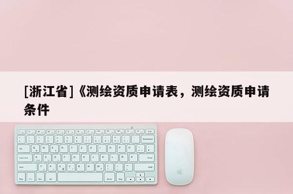 [浙江省]《測繪資質(zhì)申請表，測繪資質(zhì)申請條件