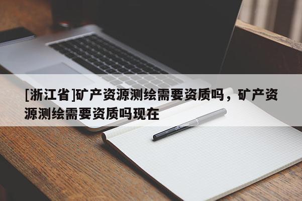 [浙江省]礦產(chǎn)資源測(cè)繪需要資質(zhì)嗎，礦產(chǎn)資源測(cè)繪需要資質(zhì)嗎現(xiàn)在