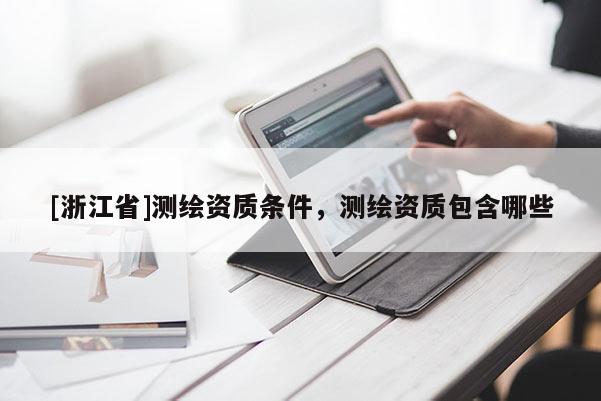 [浙江省]測繪資質(zhì)條件，測繪資質(zhì)包含哪些