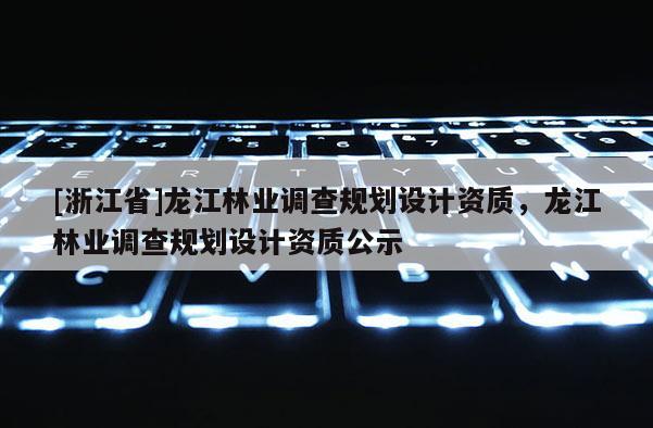 [浙江省]龍江林業(yè)調(diào)查規(guī)劃設(shè)計資質(zhì)，龍江林業(yè)調(diào)查規(guī)劃設(shè)計資質(zhì)公示