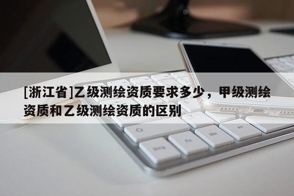 [浙江省]乙級測繪資質要求多少，甲級測繪資質和乙級測繪資質的區(qū)別