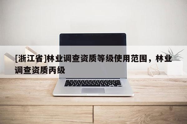 [浙江省]林業(yè)調(diào)查資質(zhì)等級(jí)使用范圍，林業(yè)調(diào)查資質(zhì)丙級(jí)