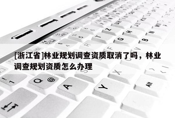 [浙江省]林業(yè)規(guī)劃調(diào)查資質(zhì)取消了嗎，林業(yè)調(diào)查規(guī)劃資質(zhì)怎么辦理