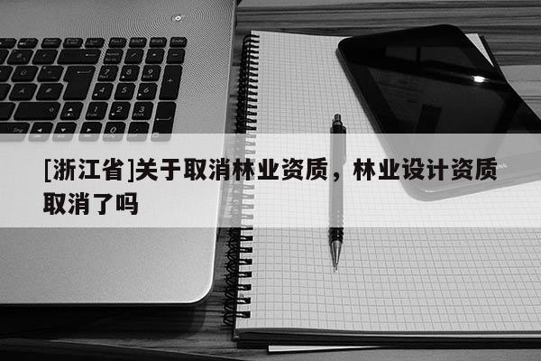 [浙江省]關(guān)于取消林業(yè)資質(zhì)，林業(yè)設(shè)計(jì)資質(zhì)取消了嗎