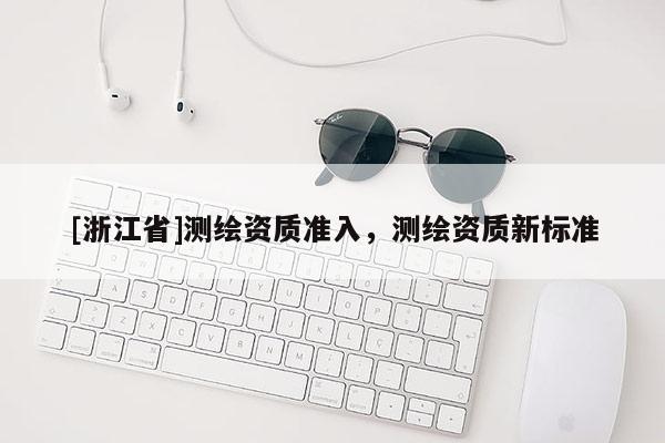 [浙江省]測(cè)繪資質(zhì)準(zhǔn)入，測(cè)繪資質(zhì)新標(biāo)準(zhǔn)