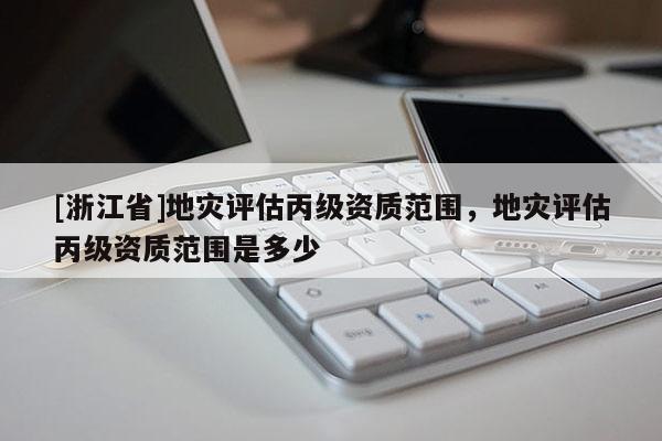 [浙江省]地災(zāi)評估丙級資質(zhì)范圍，地災(zāi)評估丙級資質(zhì)范圍是多少
