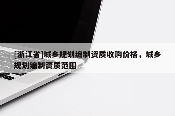 [浙江省]城鄉(xiāng)規(guī)劃編制資質(zhì)收購價格，城鄉(xiāng)規(guī)劃編制資質(zhì)范圍