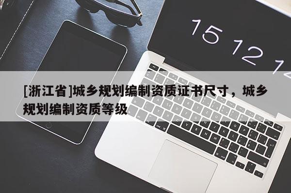 [浙江省]城鄉(xiāng)規(guī)劃編制資質(zhì)證書尺寸，城鄉(xiāng)規(guī)劃編制資質(zhì)等級