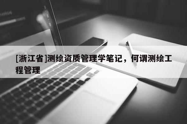 [浙江省]測繪資質(zhì)管理學筆記，何謂測繪工程管理