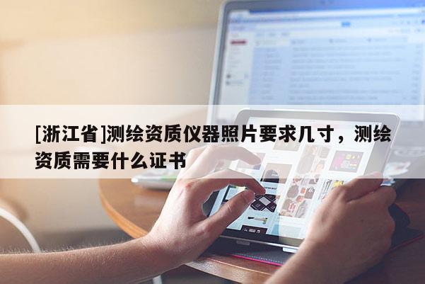 [浙江省]測繪資質(zhì)儀器照片要求幾寸，測繪資質(zhì)需要什么證書