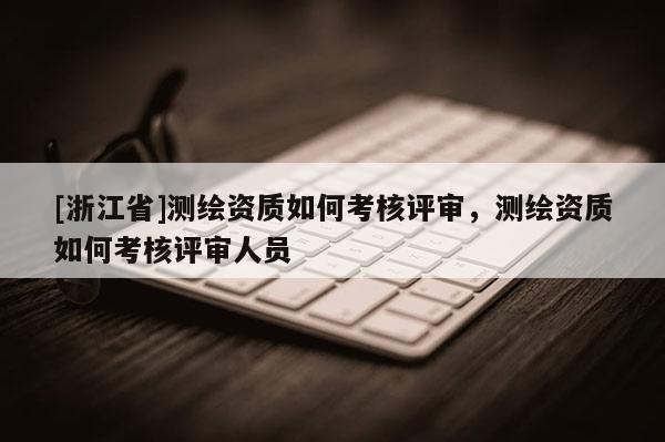 [浙江省]測(cè)繪資質(zhì)如何考核評(píng)審，測(cè)繪資質(zhì)如何考核評(píng)審人員