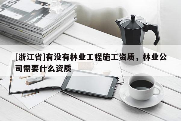 [浙江省]有沒有林業(yè)工程施工資質(zhì)，林業(yè)公司需要什么資質(zhì)