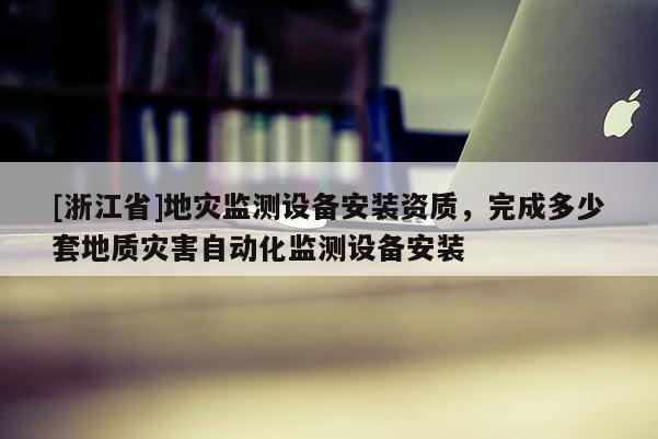 [浙江省]地災監(jiān)測設備安裝資質，完成多少套地質災害自動化監(jiān)測設備安裝