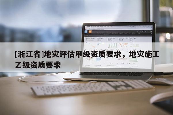 [浙江省]地災評估甲級資質要求，地災施工乙級資質要求