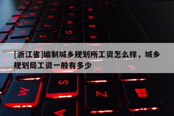 [浙江省]編制城鄉(xiāng)規(guī)劃所工資怎么樣，城鄉(xiāng)規(guī)劃局工資一般有多少