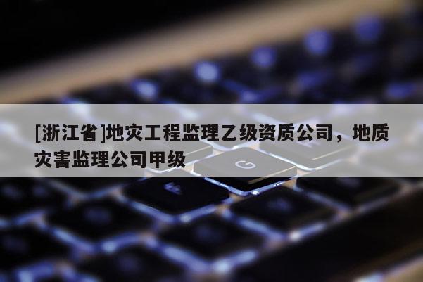 [浙江省]地災工程監(jiān)理乙級資質(zhì)公司，地質(zhì)災害監(jiān)理公司甲級