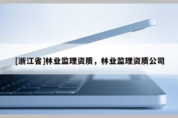 [浙江省]林業(yè)監(jiān)理資質(zhì)，林業(yè)監(jiān)理資質(zhì)公司