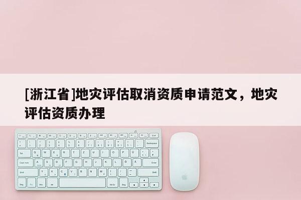 [浙江省]地災評估取消資質(zhì)申請范文，地災評估資質(zhì)辦理