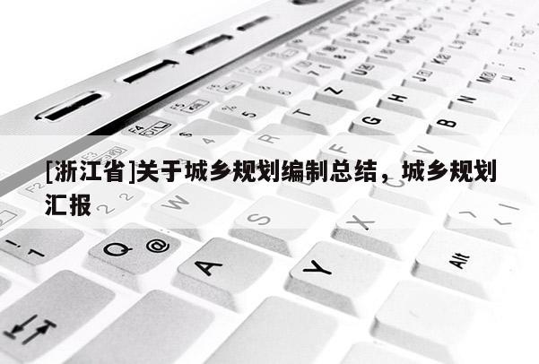 [浙江省]關(guān)于城鄉(xiāng)規(guī)劃編制總結(jié)，城鄉(xiāng)規(guī)劃匯報(bào)