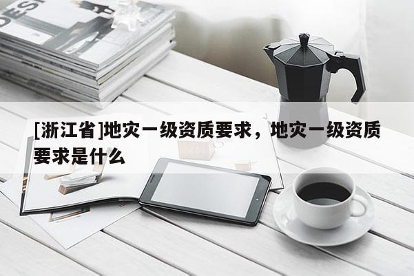 [浙江省]地災(zāi)一級(jí)資質(zhì)要求，地災(zāi)一級(jí)資質(zhì)要求是什么