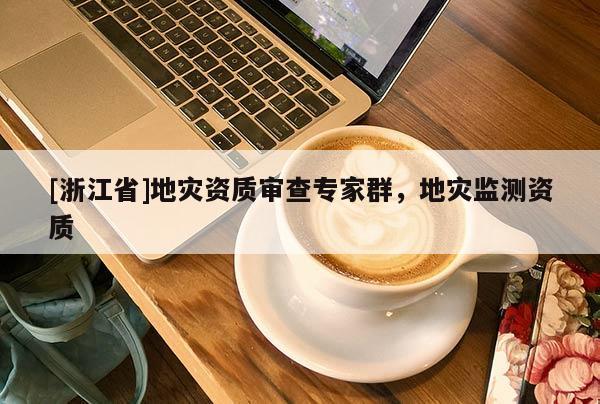 [浙江省]地災(zāi)資質(zhì)審查專家群，地災(zāi)監(jiān)測(cè)資質(zhì)