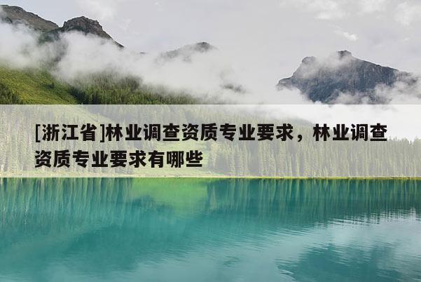 [浙江省]林業(yè)調(diào)查資質(zhì)專業(yè)要求，林業(yè)調(diào)查資質(zhì)專業(yè)要求有哪些