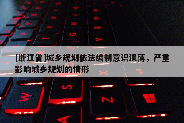 [浙江省]城鄉(xiāng)規(guī)劃依法編制意識淡薄，嚴(yán)重影響城鄉(xiāng)規(guī)劃的情形