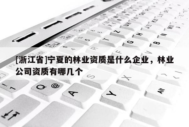 [浙江省]寧夏的林業(yè)資質(zhì)是什么企業(yè)，林業(yè)公司資質(zhì)有哪幾個(gè)