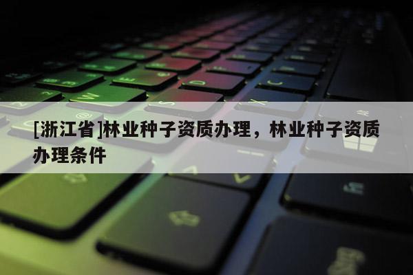 [浙江省]林業(yè)種子資質(zhì)辦理，林業(yè)種子資質(zhì)辦理?xiàng)l件