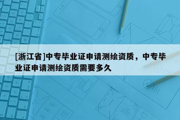[浙江省]中專畢業(yè)證申請測繪資質(zhì)，中專畢業(yè)證申請測繪資質(zhì)需要多久
