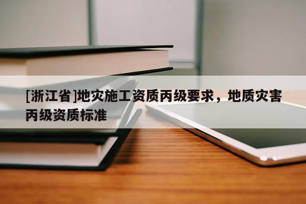 [浙江省]地災(zāi)施工資質(zhì)丙級要求，地質(zhì)災(zāi)害丙級資質(zhì)標準