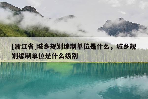 [浙江省]城鄉(xiāng)規(guī)劃編制單位是什么，城鄉(xiāng)規(guī)劃編制單位是什么級(jí)別
