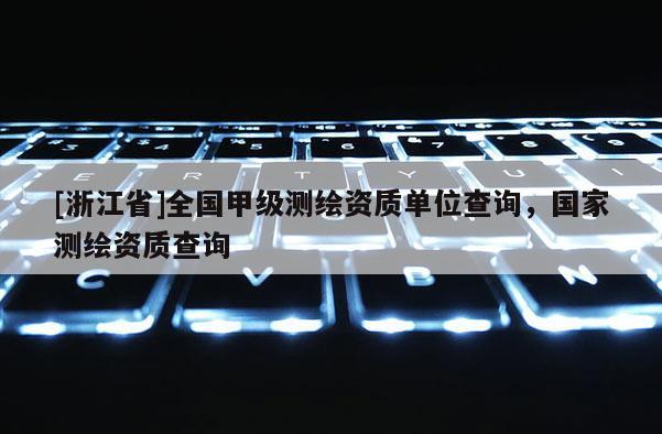 [浙江省]全國甲級測繪資質單位查詢，國家測繪資質查詢