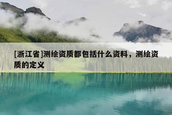 [浙江省]測繪資質(zhì)都包括什么資料，測繪資質(zhì)的定義