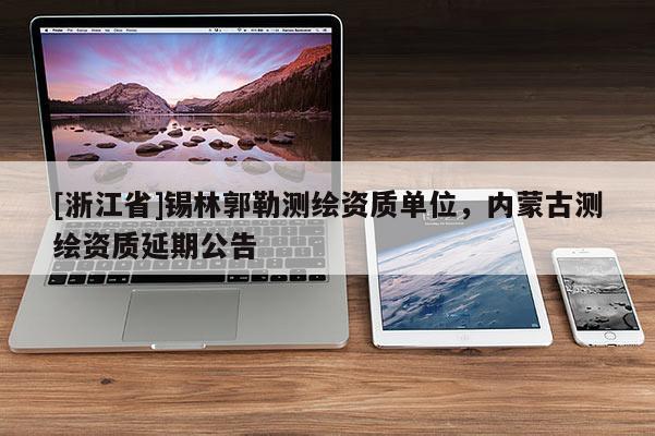 [浙江省]錫林郭勒測繪資質(zhì)單位，內(nèi)蒙古測繪資質(zhì)延期公告