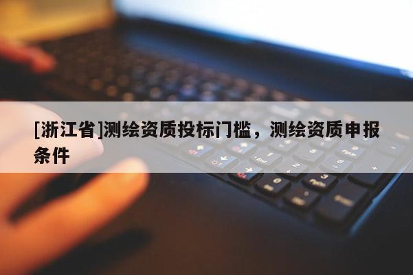 [浙江省]測繪資質(zhì)投標(biāo)門檻，測繪資質(zhì)申報條件